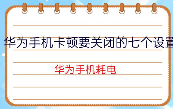 华为手机卡顿要关闭的七个设置 华为手机耗电，卡顿严重怎么办，这个开关马上关掉？